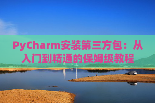 PyCharm安装第三方包：从入门到精通的保姆级教程