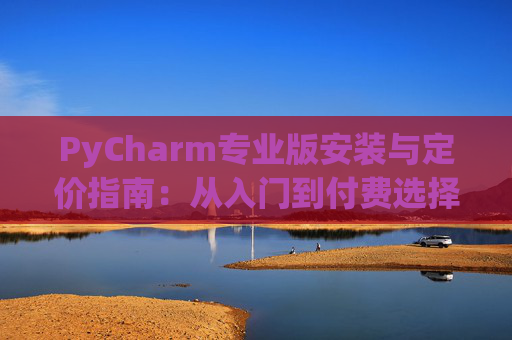 PyCharm专业版安装与定价指南：从入门到付费选择