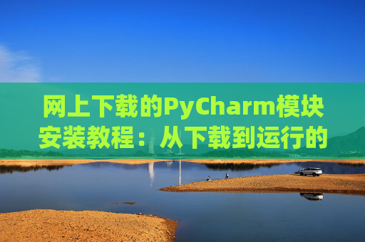 网上下载的PyCharm模块安装教程：从下载到运行的全流程